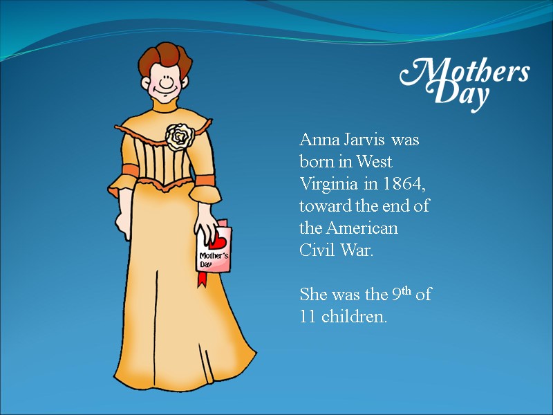 Anna Jarvis was born in West Virginia in 1864, toward the end of the